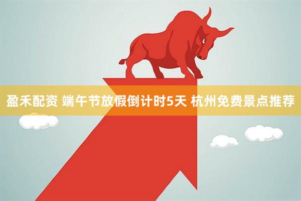盈禾配资 端午节放假倒计时5天 杭州免费景点推荐