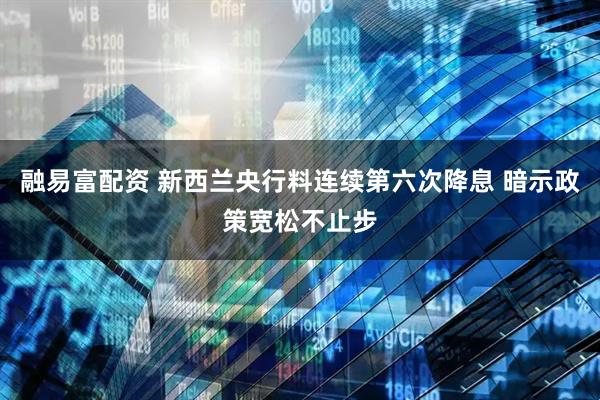 融易富配资 新西兰央行料连续第六次降息 暗示政策宽松不止步