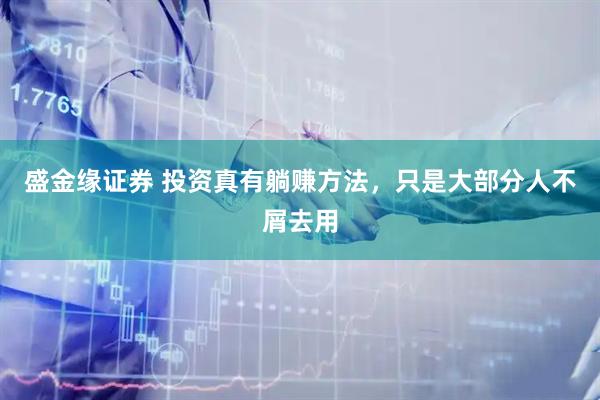 盛金缘证券 投资真有躺赚方法，只是大部分人不屑去用