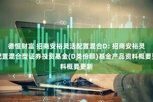 德恒财富 招商安裕灵活配置混合D: 招商安裕灵活配置混合型证券投资基金(D类份额)基金产品资料概要更新