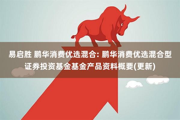 易启胜 鹏华消费优选混合: 鹏华消费优选混合型证券投资基金基金产品资料概要(更新)