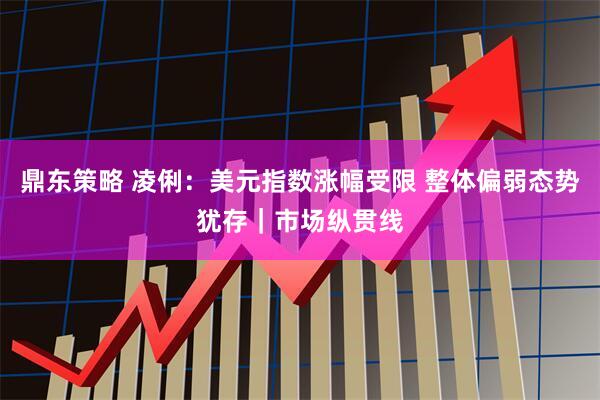 鼎东策略 凌俐：美元指数涨幅受限 整体偏弱态势犹存｜市场纵贯线