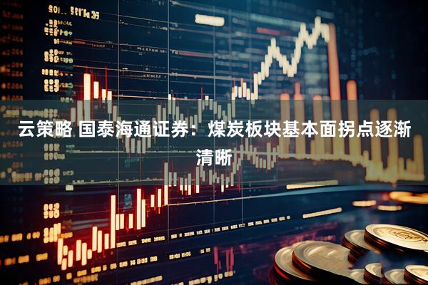云策略 国泰海通证券:煤炭板块基本面拐点逐渐清晰
