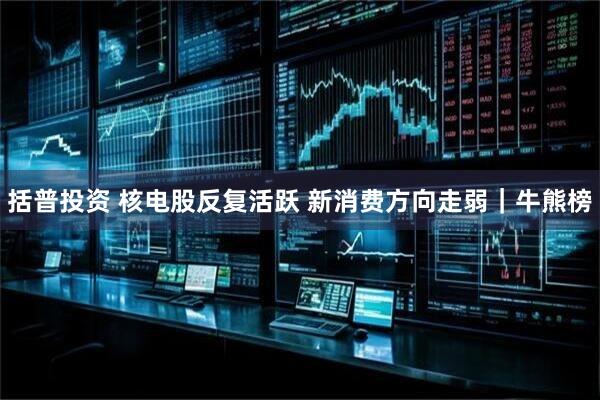括普投资 核电股反复活跃 新消费方向走弱｜牛熊榜