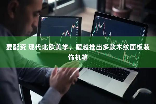 要配资 现代北欧美学，曜越推出多款木纹面板装饰机箱