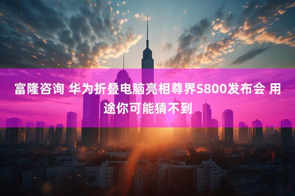 富隆咨询 华为折叠电脑亮相尊界S800发布会 用途你可能猜不到