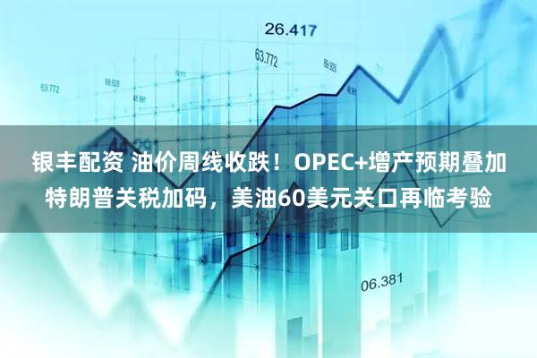 银丰配资 油价周线收跌！OPEC+增产预期叠加特朗普关税加码，美油60美元关口再临考验