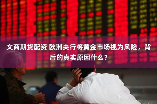 文商期货配资 欧洲央行将黄金市场视为风险，背后的真实原因什么？