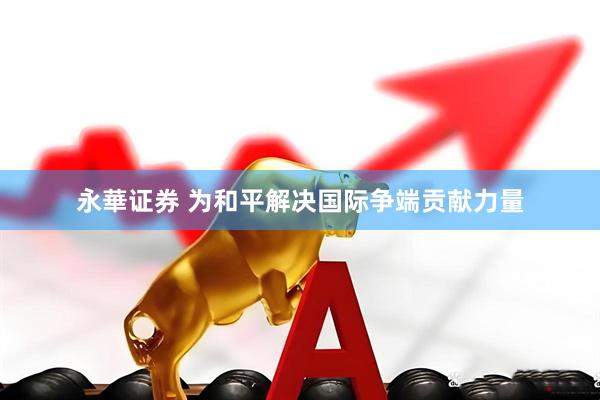 永華证券 为和平解决国际争端贡献力量