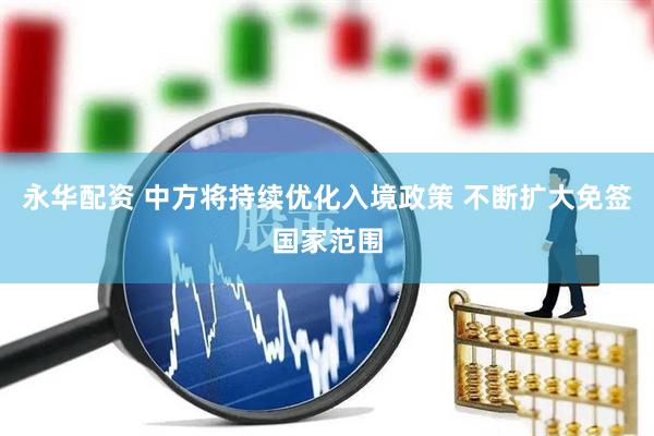 永华配资 中方将持续优化入境政策 不断扩大免签国家范围