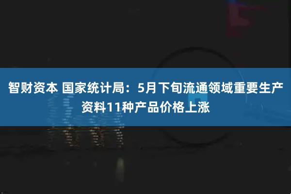 智财资本 国家统计局：5月下旬流通领域重要生产资料11种产品价格上涨