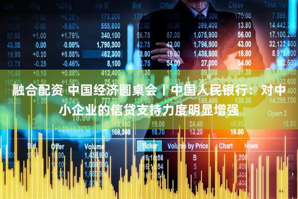 融合配资 中国经济圆桌会丨中国人民银行：对中小企业的信贷支持力度明显增强