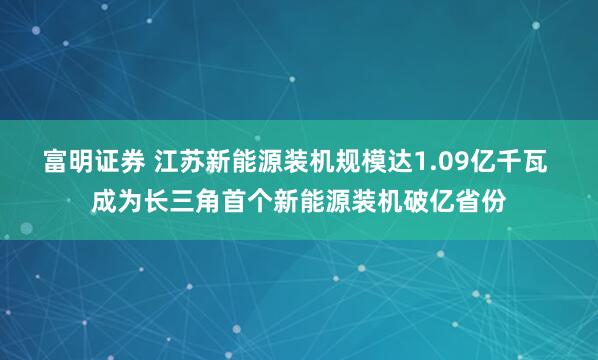 富明证券 江苏新能源装机规模达1.09亿千瓦 成为长三角首个新能源装机破亿省份