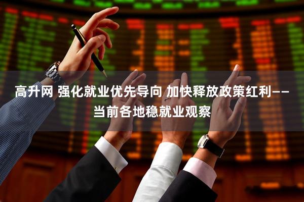 高升网 强化就业优先导向 加快释放政策红利——当前各地稳就业观察