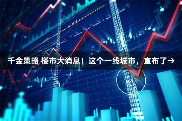 千金策略 楼市大消息！这个一线城市，宣布了→