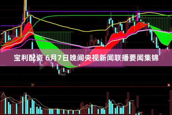 宝利配资 6月7日晚间央视新闻联播要闻集锦