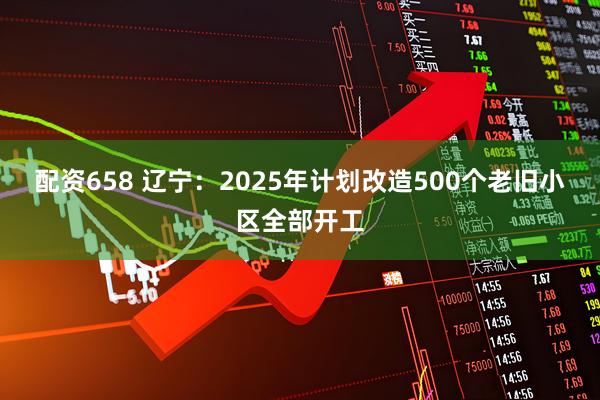 配资658 辽宁：2025年计划改造500个老旧小区全部开工