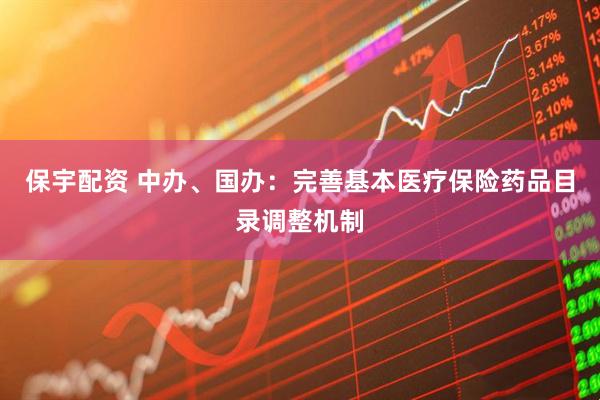 保宇配资 中办、国办：完善基本医疗保险药品目录调整机制