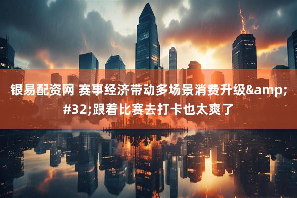 银易配资网 赛事经济带动多场景消费升级&#32;跟着比赛去打卡也太爽了