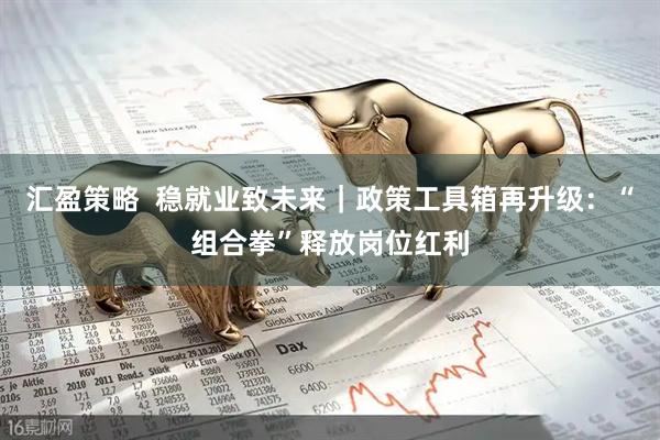汇盈策略  稳就业致未来｜政策工具箱再升级：“组合拳”释放岗位红利