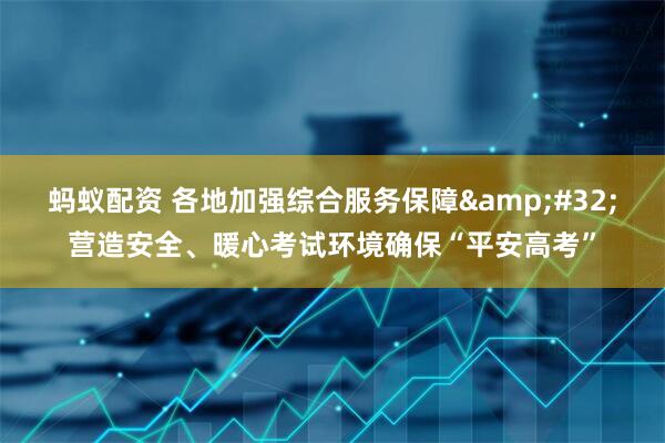 蚂蚁配资 各地加强综合服务保障&#32;营造安全、暖心考试环境确保“平安高考”