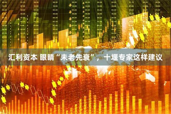 汇利资本 眼睛“未老先衰”，十堰专家这样建议