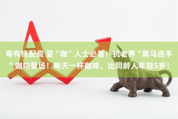 粤有钱配资 爱“咖”人士必看！抗老界“黑马选手”咖啡登场！每天一杯咖啡，比同龄人年轻5岁！