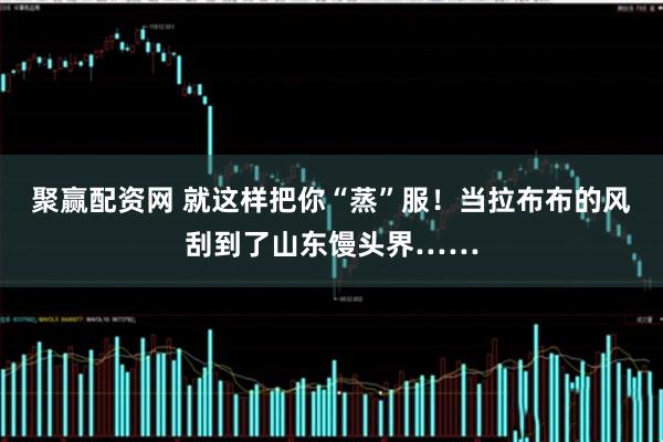 聚赢配资网 就这样把你“蒸”服！当拉布布的风刮到了山东馒头界……