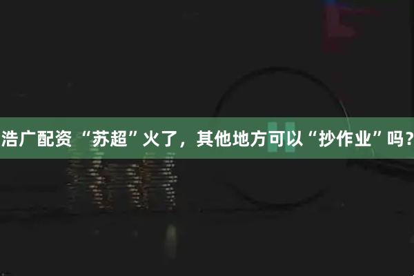 浩广配资 “苏超”火了，其他地方可以“抄作业”吗？