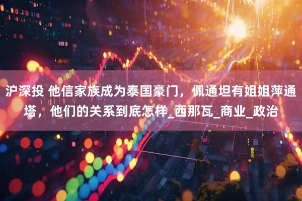 沪深投 他信家族成为泰国豪门，佩通坦有姐姐萍通塔，他们的关系到底怎样_西那瓦_商业_政治