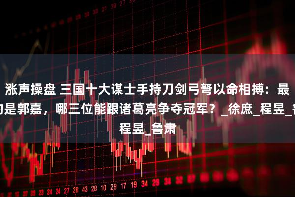涨声操盘 三国十大谋士手持刀剑弓弩以命相搏：最弱的是郭嘉，哪三位能跟诸葛亮争夺冠军？_徐庶_程昱_鲁肃
