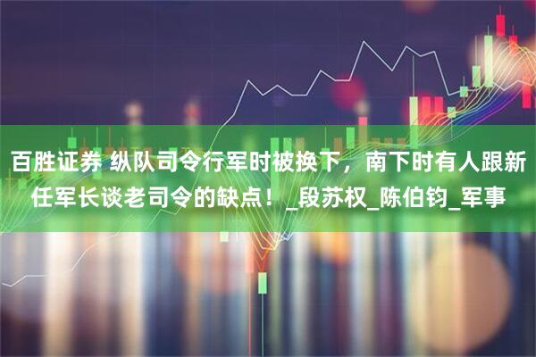 百胜证券 纵队司令行军时被换下，南下时有人跟新任军长谈老司令的缺点！_段苏权_陈伯钧_军事