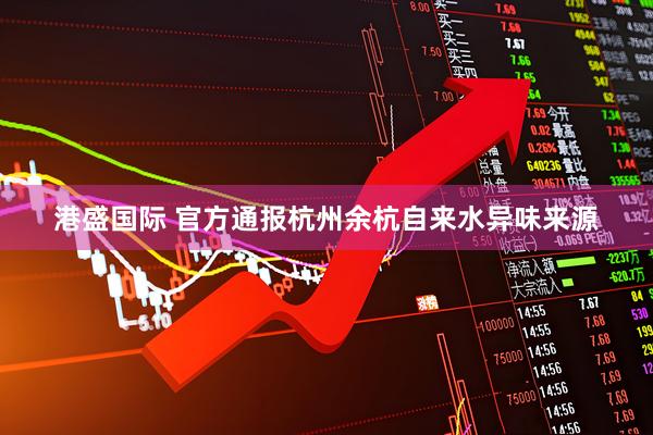 港盛国际 官方通报杭州余杭自来水异味来源