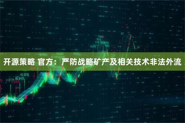 开源策略 官方：严防战略矿产及相关技术非法外流