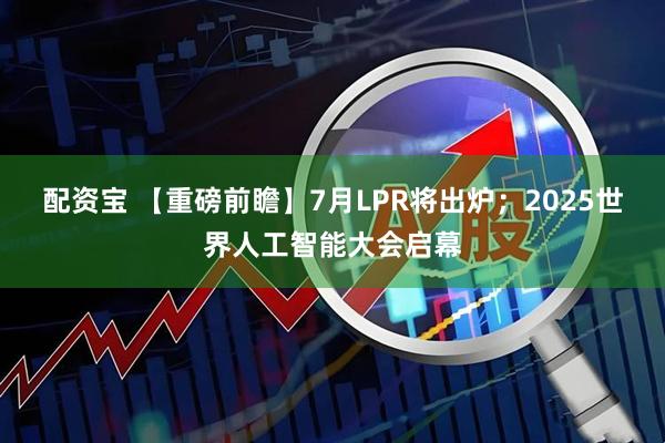 配资宝 【重磅前瞻】7月LPR将出炉；2025世界人工智能大会启幕