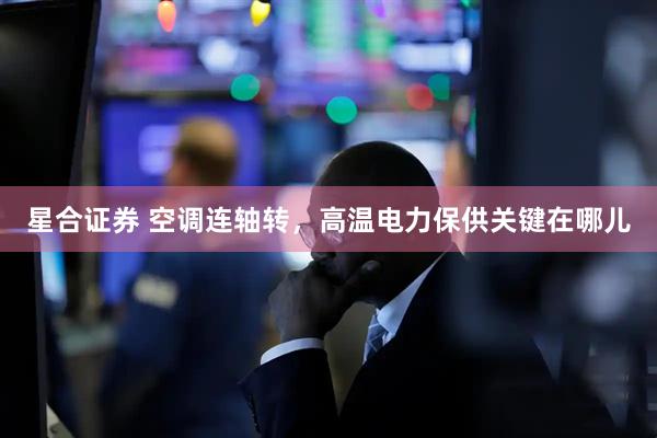 星合证券 空调连轴转，高温电力保供关键在哪儿