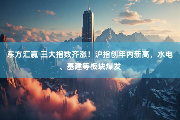 东方汇赢 三大指数齐涨！沪指创年内新高，水电、基建等板块爆发
