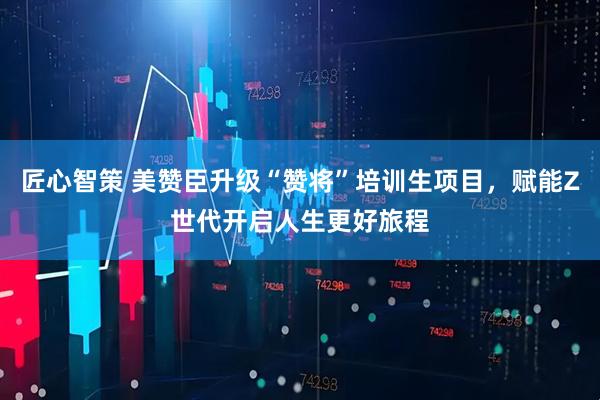 匠心智策 美赞臣升级“赞将”培训生项目，赋能Z世代开启人生更好旅程