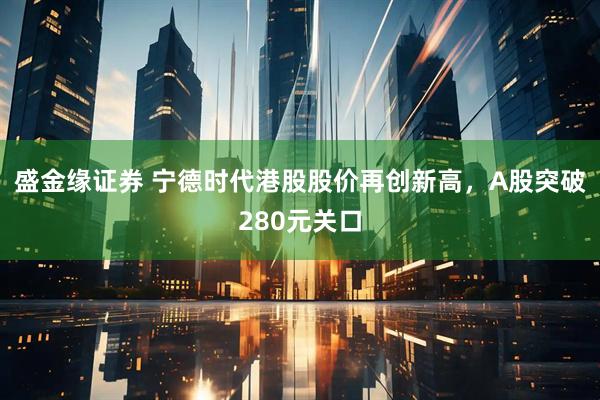 盛金缘证券 宁德时代港股股价再创新高，A股突破280元关口