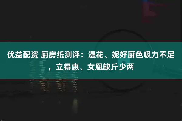 优益配资 厨房纸测评：漫花、妮好厨色吸力不足，立得惠、女凰缺斤少两