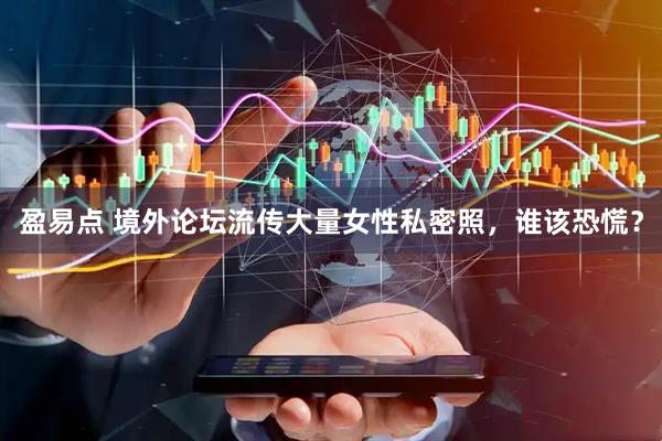 盈易点 境外论坛流传大量女性私密照，谁该恐慌？