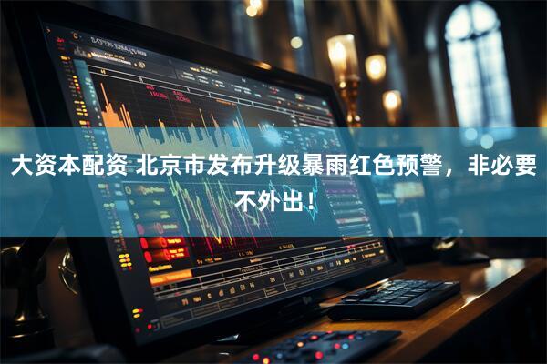 大资本配资 北京市发布升级暴雨红色预警，非必要不外出！