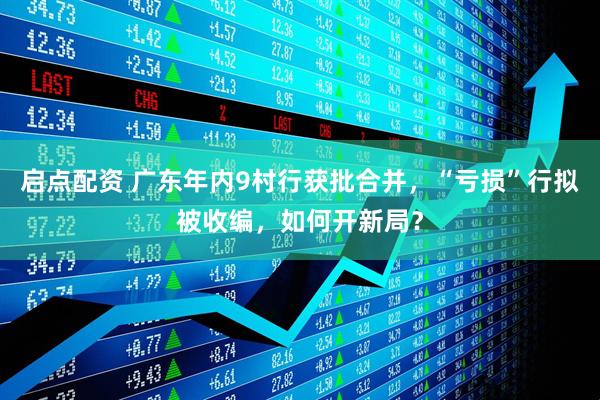 启点配资 广东年内9村行获批合并，“亏损”行拟被收编，如何开新局？
