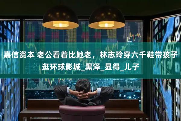 嘉信资本 老公看着比她老，林志玲穿六千鞋带孩子逛环球影城_黑泽_显得_儿子
