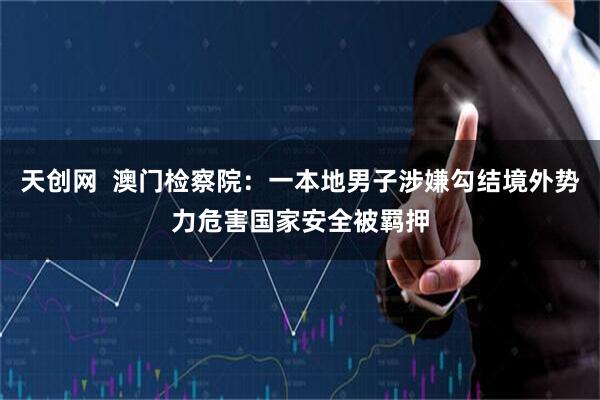 天创网  澳门检察院：一本地男子涉嫌勾结境外势力危害国家安全被羁押
