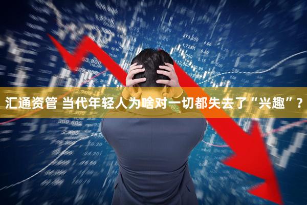 汇通资管 当代年轻人为啥对一切都失去了“兴趣”？