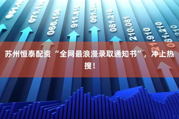 苏州恒泰配资 “全网最浪漫录取通知书”，冲上热搜！