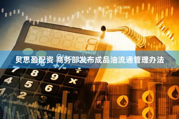 贝思盈配资 商务部发布成品油流通管理办法