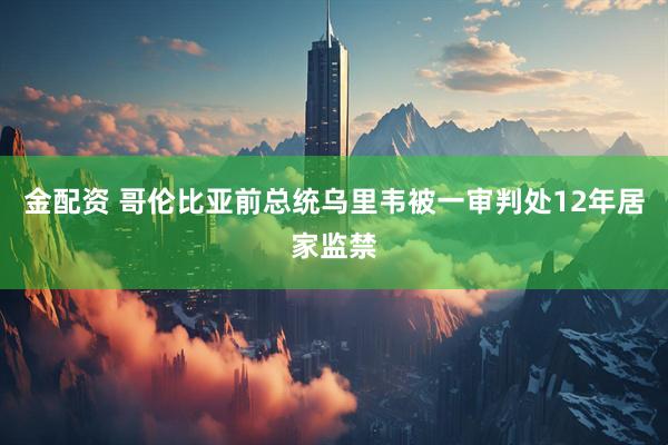 金配资 哥伦比亚前总统乌里韦被一审判处12年居家监禁