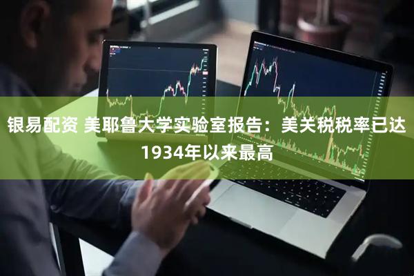 银易配资 美耶鲁大学实验室报告：美关税税率已达1934年以来最高